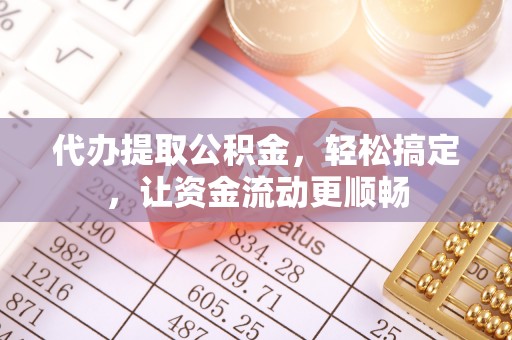 河南代办提取公积金，轻松搞定，让资金流动更顺畅