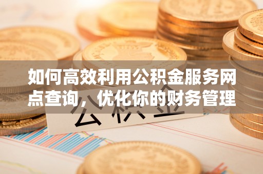 河南如何高效利用公积金服务网点查询，优化你的财务管理