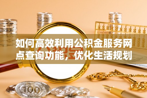河南如何高效利用公积金服务网点查询功能，优化生活规划