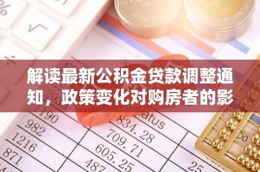 河南解读最新公积金贷款调整通知，政策变化对购房者的影响