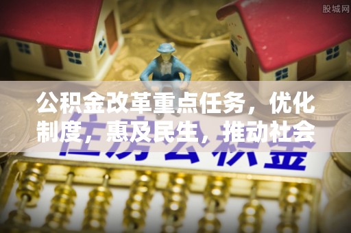 河南公积金改革重点任务，优化制度，惠及民生，推动社会公平发展