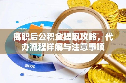 河南离职后公积金提取攻略，代办流程详解与注意事项