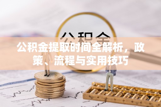 河南公积金提取时间全解析，政策、流程与实用技巧