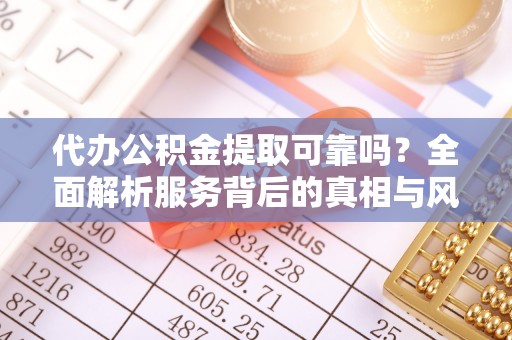 河南代办公积金提取可靠吗？全面解析服务背后的真相与风险