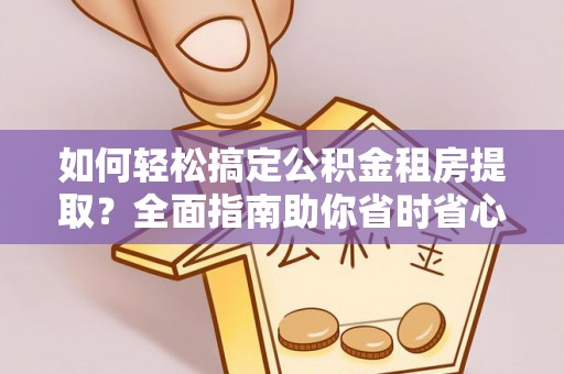 河南如何轻松搞定公积金租房提取？全面指南助你省时省心