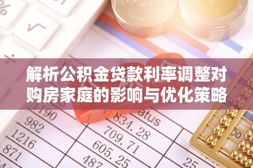 河南解析公积金贷款利率调整对购房家庭的影响与优化策略