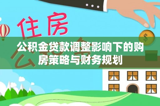 河南公积金贷款调整影响下的购房策略与财务规划