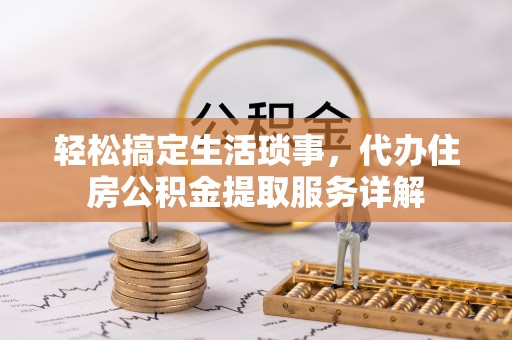 河南轻松搞定生活琐事，代办住房公积金提取服务详解