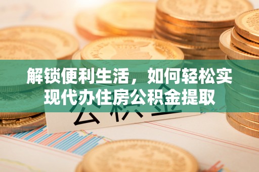 河南解锁便利生活，如何轻松实现代办住房公积金提取