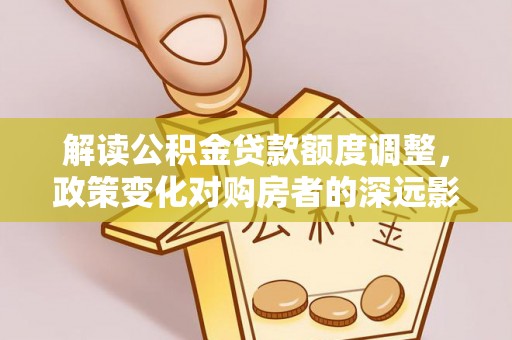 河南解读公积金贷款额度调整，政策变化对购房者的深远影响