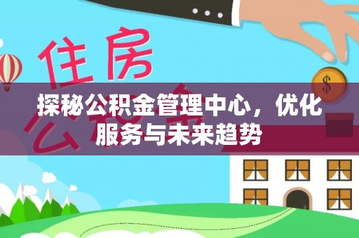 河南探秘公积金管理中心，优化服务与未来趋势