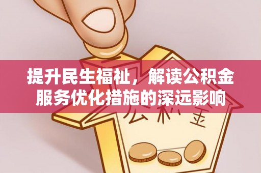 河南提升民生福祉，解读公积金服务优化措施的深远影响