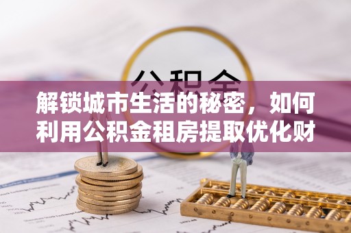 河南解锁城市生活的秘密，如何利用公积金租房提取优化财务规划