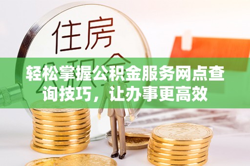 河南轻松掌握公积金服务网点查询技巧，让办事更高效