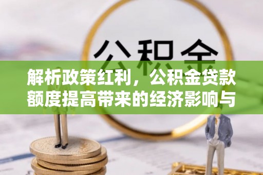 河南解析政策红利，公积金贷款额度提高带来的经济影响与生活改变