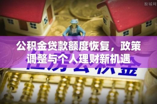河南公积金贷款额度恢复，政策调整与个人理财新机遇