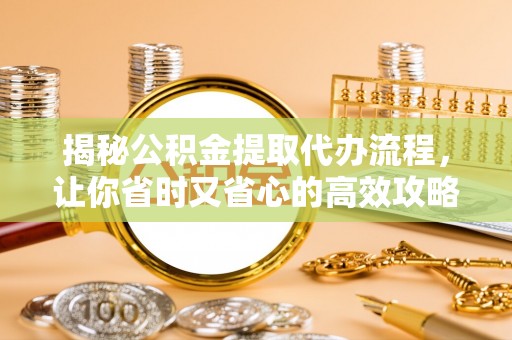 河南揭秘公积金提取代办流程，让你省时又省心的高效攻略