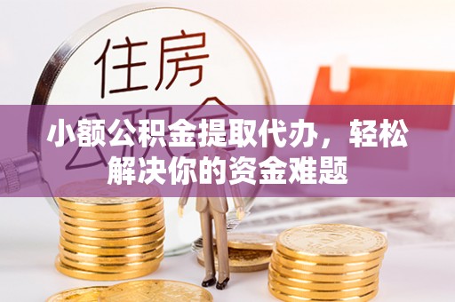 河南小额公积金提取代办，轻松解决你的资金难题