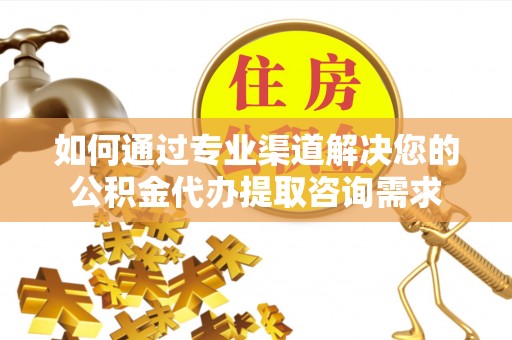 河南如何通过专业渠道解决您的公积金代办提取咨询需求