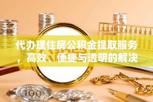 河南代办理住房公积金提取服务，高效、便捷与透明的解决方案