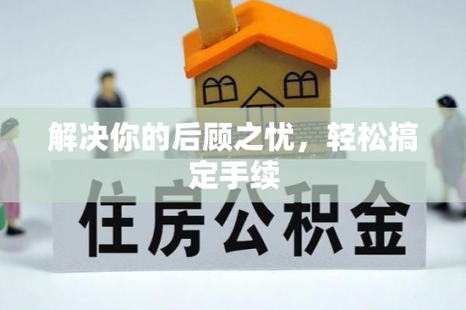 河南解决你的后顾之忧，轻松搞定手续