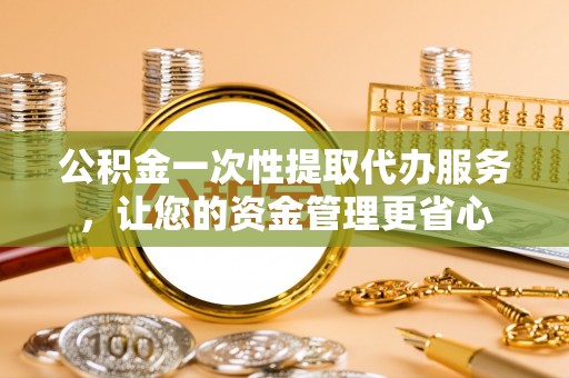 河南公积金一次性提取代办服务，让您的资金管理更省心