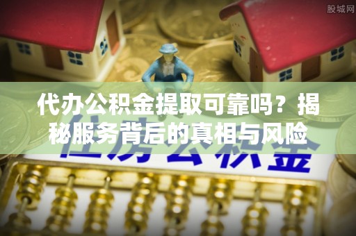 河南代办公积金提取可靠吗？揭秘服务背后的真相与风险