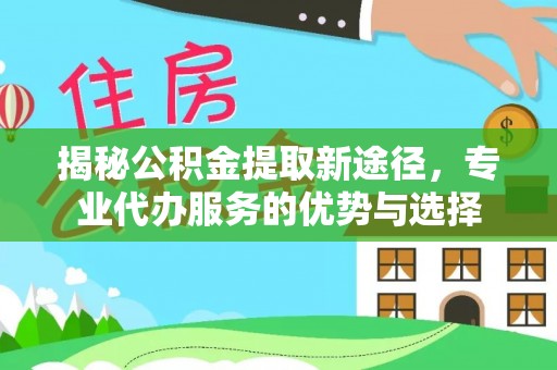 河南揭秘公积金提取新途径，专业代办服务的优势与选择