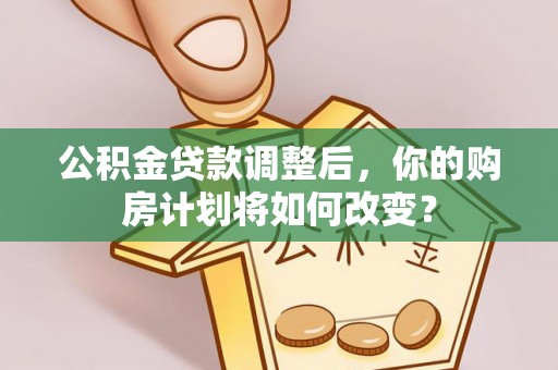 河南公积金贷款调整后，你的购房计划将如何改变？