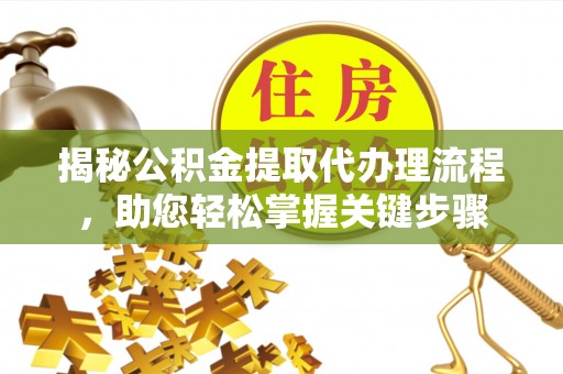 河南揭秘公积金提取代办理流程，助您轻松掌握关键步骤