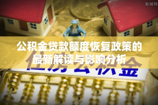 河南公积金贷款额度恢复政策的最新解读与影响分析
