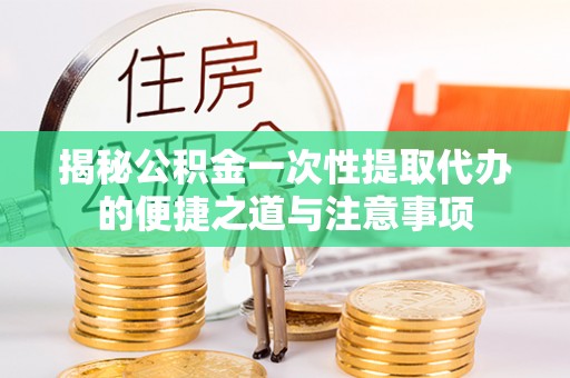 河南揭秘公积金一次性提取代办的便捷之道与注意事项