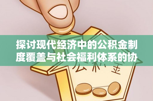河南探讨现代经济中的公积金制度覆盖与社会福利体系的协同发展