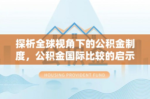 河南探析全球视角下的公积金制度，公积金国际比较的启示与借鉴