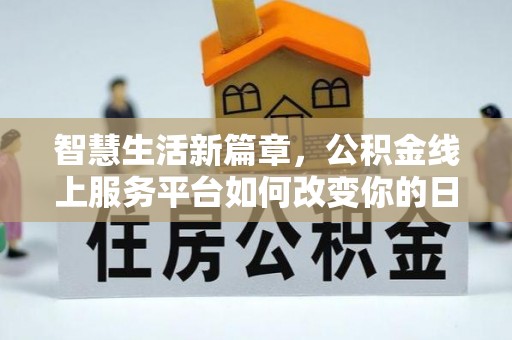 河南智慧生活新篇章，公积金线上服务平台如何改变你的日常