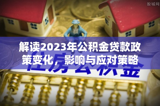 河南解读2023年公积金贷款政策变化，影响与应对策略