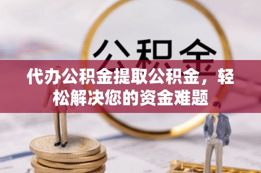 河南代办公积金提取公积金，轻松解决您的资金难题