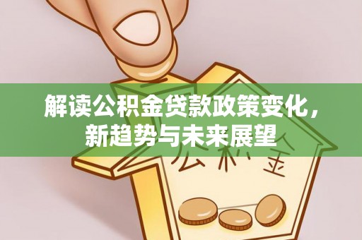 河南解读公积金贷款政策变化，新趋势与未来展望