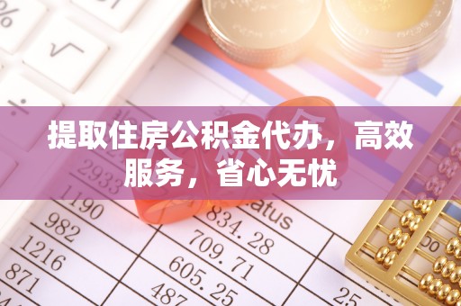 河南提取住房公积金代办，高效服务，省心无忧