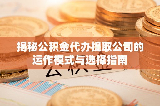 河南揭秘公积金代办提取公司的运作模式与选择指南