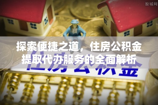 河南探索便捷之道，住房公积金提取代办服务的全面解析