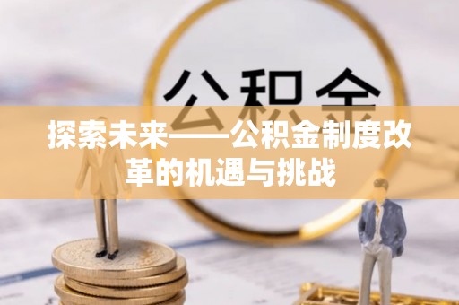 河南探索未来——公积金制度改革的机遇与挑战