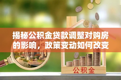 河南揭秘公积金贷款调整对购房的影响，政策变动如何改变你的买房计划