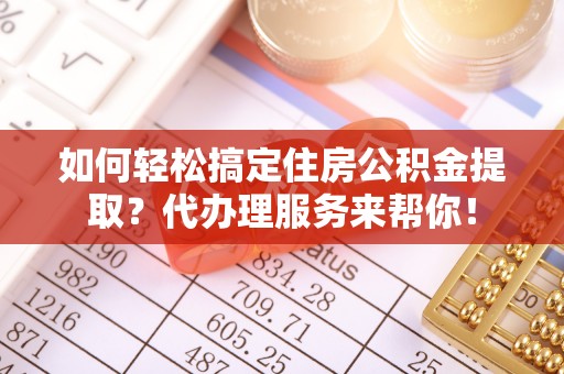 河南如何轻松搞定住房公积金提取？代办理服务来帮你！