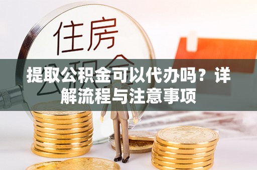 河南提取公积金可以代办吗？详解流程与注意事项