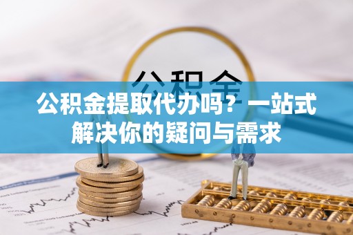 河南公积金提取代办吗？一站式解决你的疑问与需求