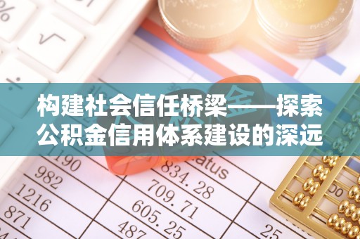 河南构建社会信任桥梁——探索公积金信用体系建设的深远意义