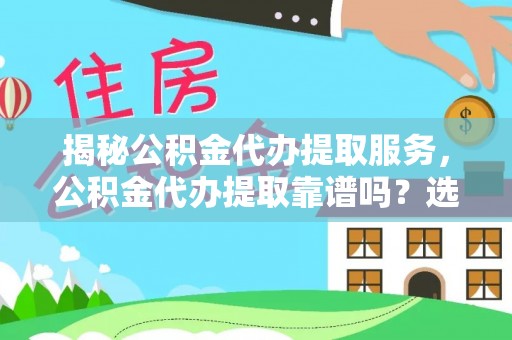 河南揭秘公积金代办提取服务，公积金代办提取靠谱吗？选择前你需要知道这些！