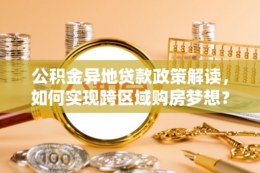 河南公积金异地贷款政策解读，如何实现跨区域购房梦想？