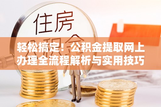 河南轻松搞定！公积金提取网上办理全流程解析与实用技巧
